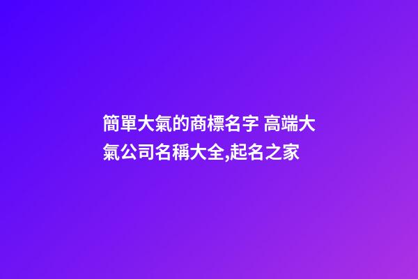 簡單大氣的商標名字 高端大氣公司名稱大全,起名之家-第1張-公司起名-玄機派